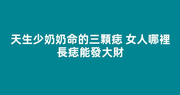 天生少奶奶命的三顆痣 女人哪裡長痣能發大財